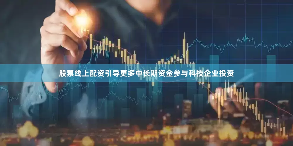 股票线上配资引导更多中长期资金参与科技企业投资
