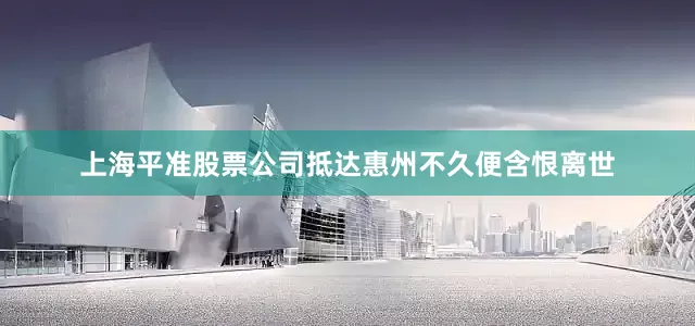 上海平准股票公司抵达惠州不久便含恨离世