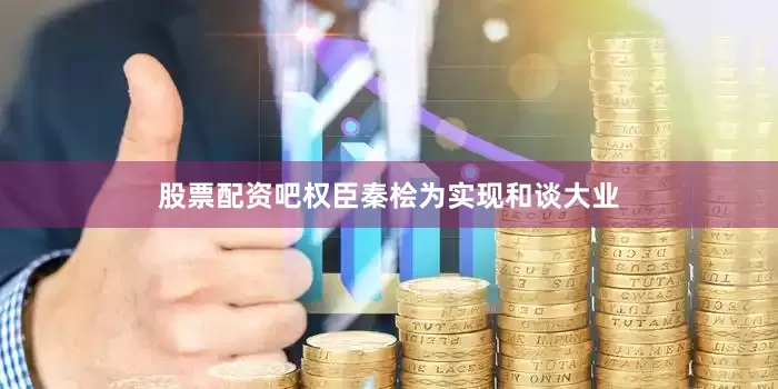 股票配资吧权臣秦桧为实现和谈大业