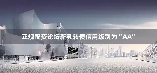 正规配资论坛新乳转债信用级别为“AA”