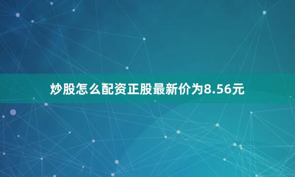 炒股怎么配资正股最新价为8.56元