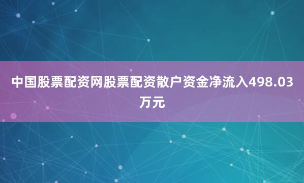 中国股票配资网股票配资散户资金净流入498.03万元