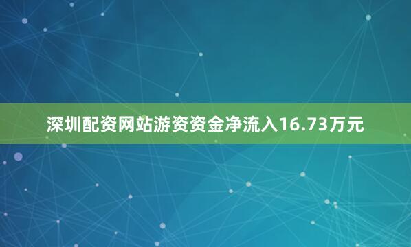 深圳配资网站游资资金净流入16.73万元