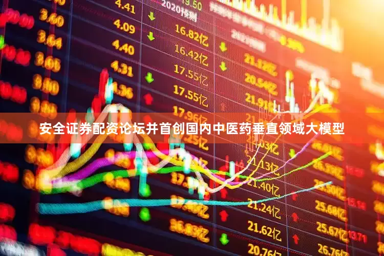 安全证券配资论坛并首创国内中医药垂直领域大模型