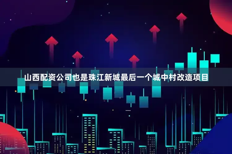 山西配资公司也是珠江新城最后一个城中村改造项目