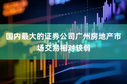 国内最大的证券公司广州房地产市场交易相对较弱