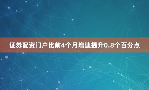 证券配资门户比前4个月增速提升0.8个百分点