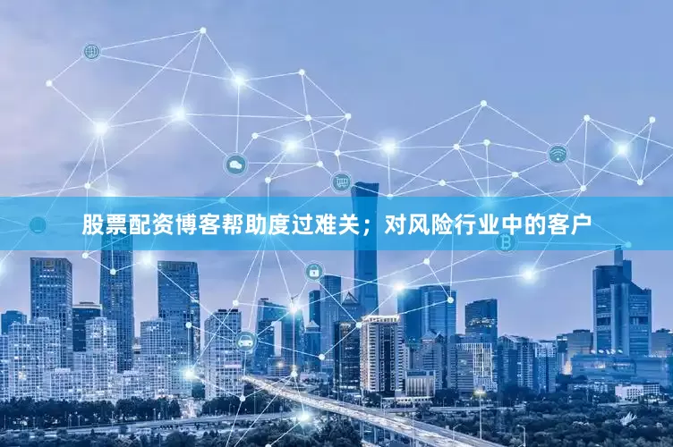 股票配资博客帮助度过难关；对风险行业中的客户