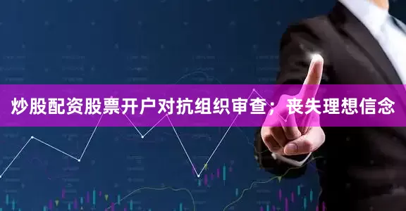 炒股配资股票开户对抗组织审查；丧失理想信念