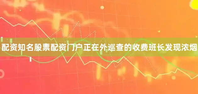 配资知名股票配资门户正在外巡查的收费班长发现浓烟