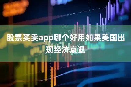 股票买卖app哪个好用如果美国出现经济衰退