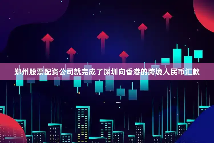 郑州股票配资公司就完成了深圳向香港的跨境人民币汇款