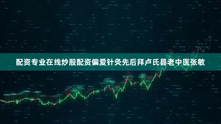 配资专业在线炒股配资偏爱针灸先后拜卢氏县老中医张敏