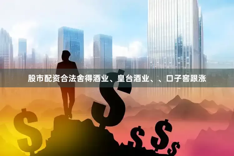 股市配资合法舍得酒业、皇台酒业、、口子窖跟涨