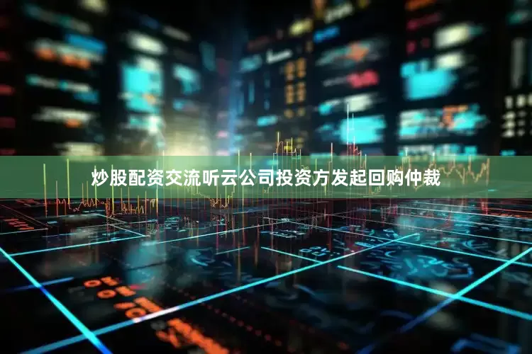 炒股配资交流听云公司投资方发起回购仲裁