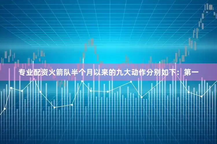 专业配资火箭队半个月以来的九大动作分别如下：第一