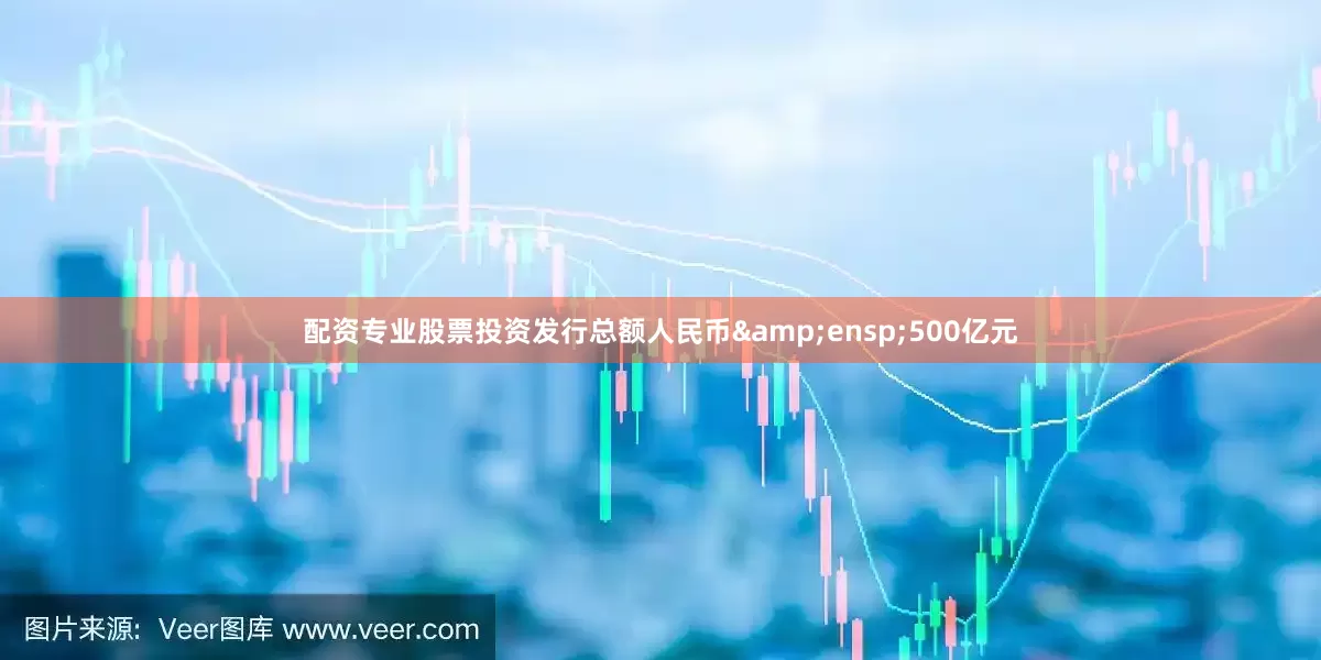 配资专业股票投资发行总额人民币&ensp;500亿元