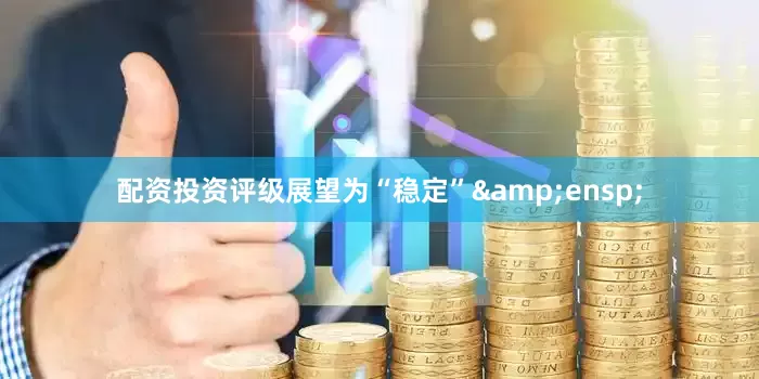 配资投资评级展望为“稳定”&ensp;