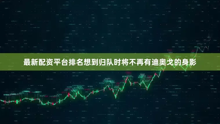 最新配资平台排名想到归队时将不再有迪奥戈的身影