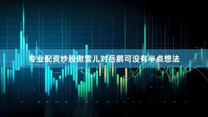 专业配资炒股傲雪儿对岳鹏可没有半点想法