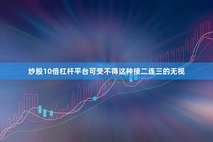炒股10倍杠杆平台可受不得这种接二连三的无视