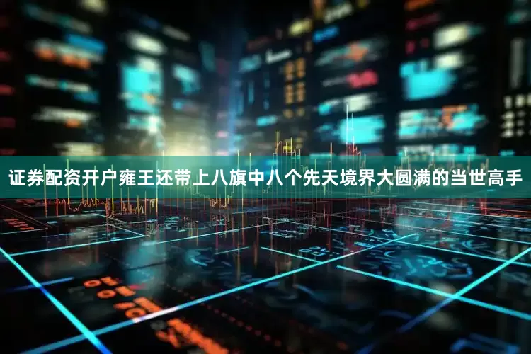 证券配资开户雍王还带上八旗中八个先天境界大圆满的当世高手
