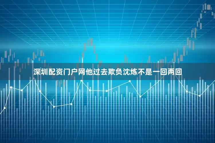 深圳配资门户网他过去欺负沈炼不是一回两回