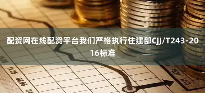 配资网在线配资平台我们严格执行住建部CJJ/T243-2016标准