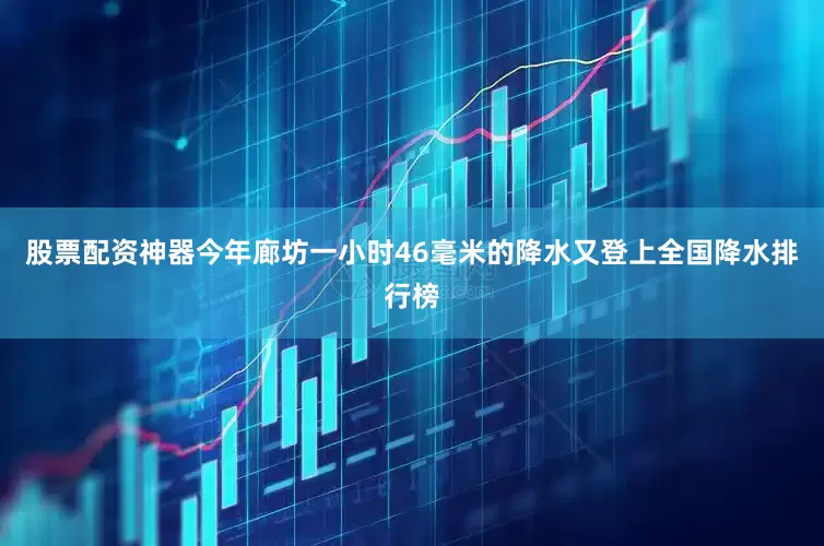 股票配资神器今年廊坊一小时46毫米的降水又登上全国降水排行榜