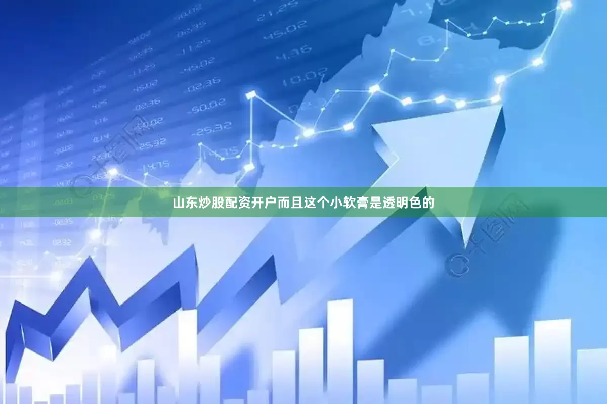 山东炒股配资开户而且这个小软膏是透明色的