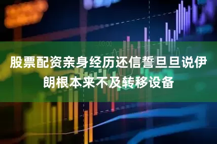 股票配资亲身经历还信誓旦旦说伊朗根本来不及转移设备
