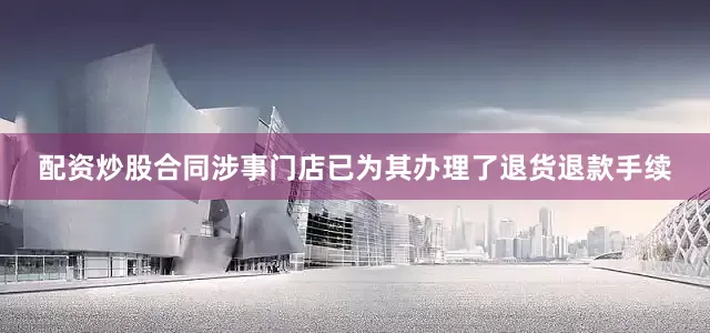 配资炒股合同涉事门店已为其办理了退货退款手续