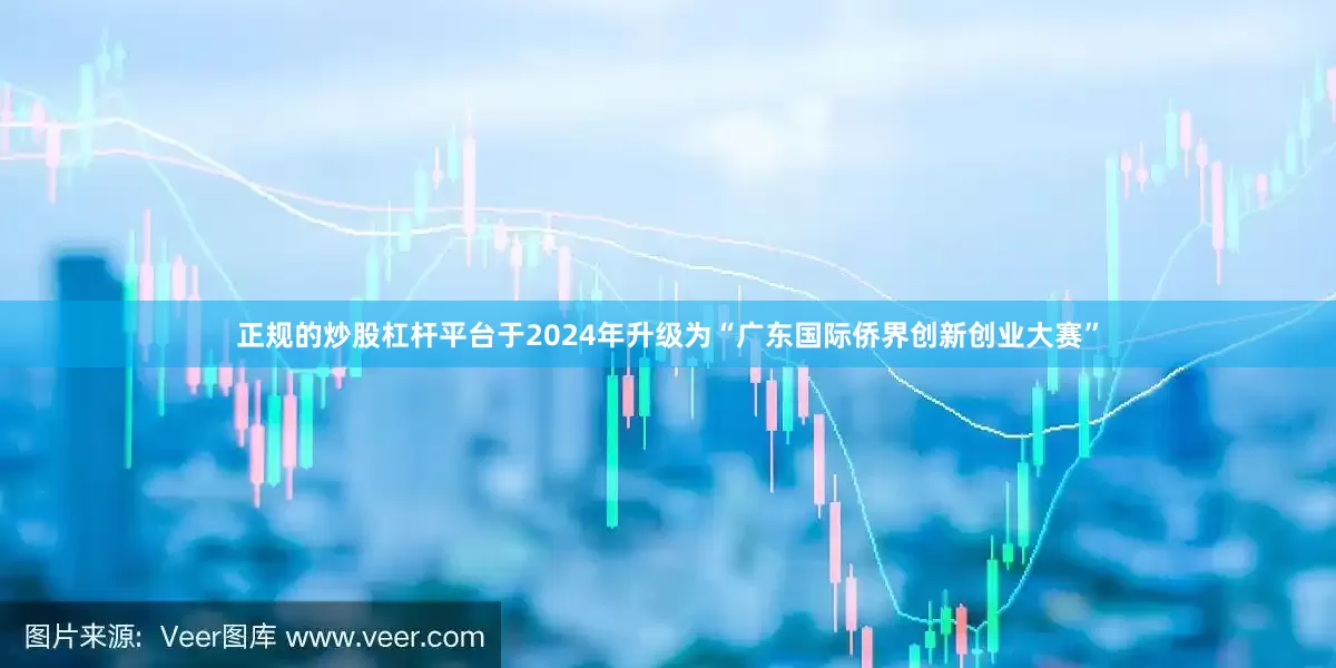 正规的炒股杠杆平台于2024年升级为“广东国际侨界创新创业大赛”