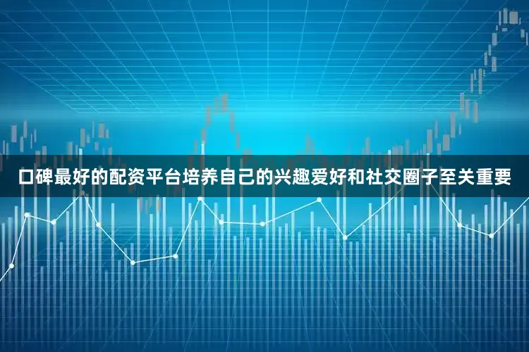 口碑最好的配资平台培养自己的兴趣爱好和社交圈子至关重要