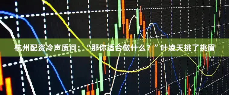 杭州配资冷声质问：“那你适合做什么？”叶凌天挑了挑眉