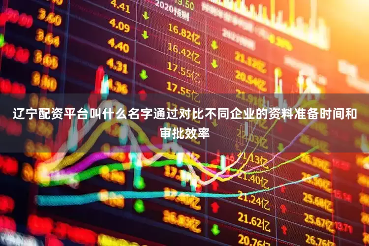 辽宁配资平台叫什么名字通过对比不同企业的资料准备时间和审批效率