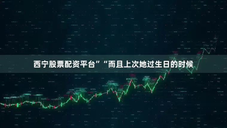 西宁股票配资平台”“而且上次她过生日的时候