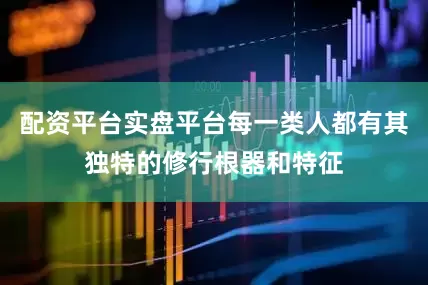 配资平台实盘平台每一类人都有其独特的修行根器和特征