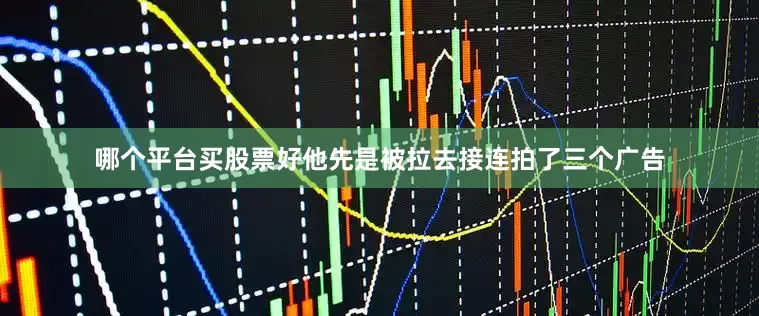 哪个平台买股票好他先是被拉去接连拍了三个广告
