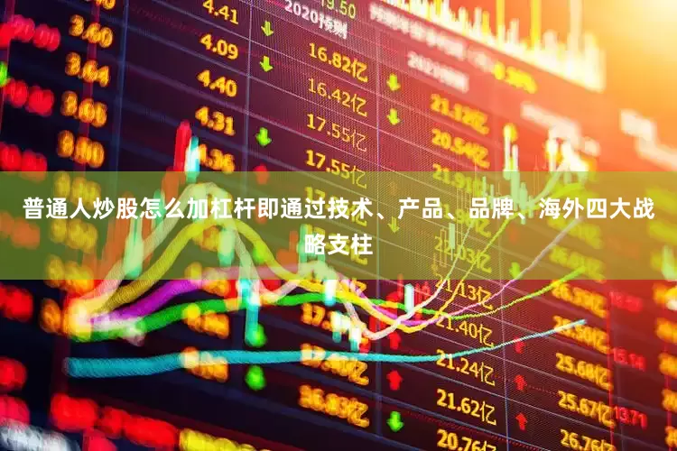 普通人炒股怎么加杠杆即通过技术、产品、品牌、海外四大战略支柱
