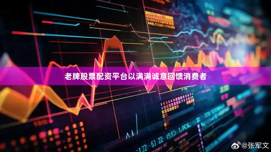 老牌股票配资平台以满满诚意回馈消费者