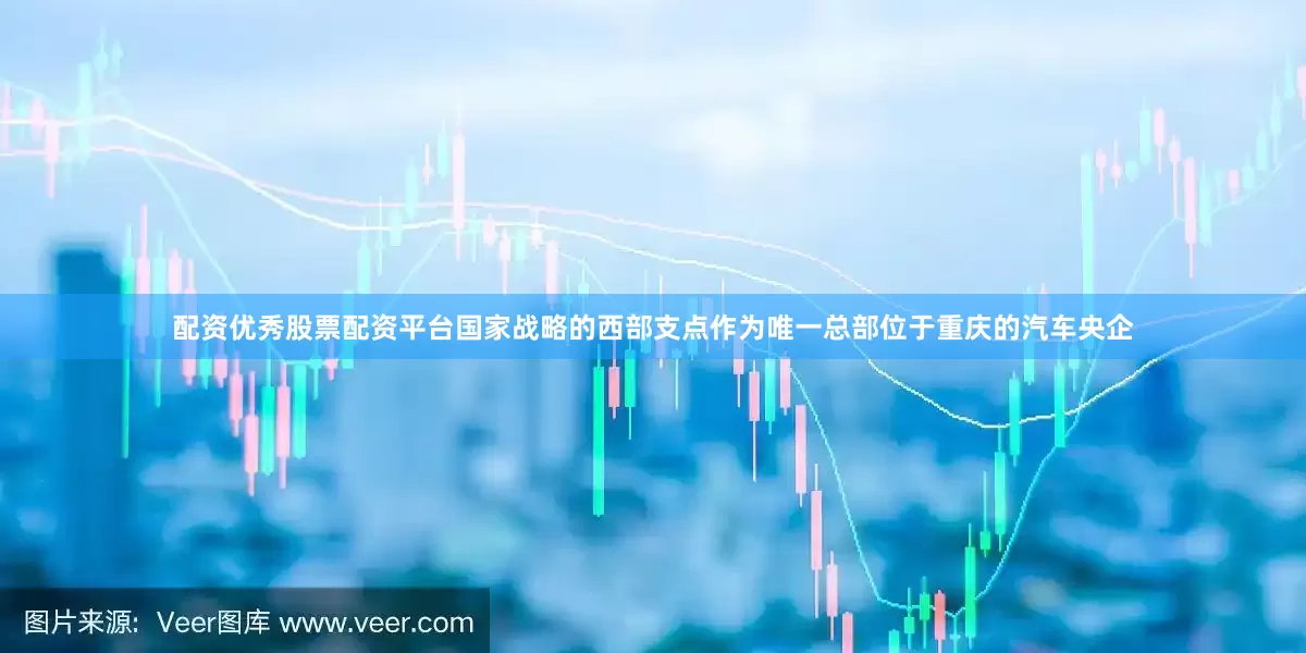 配资优秀股票配资平台国家战略的西部支点作为唯一总部位于重庆的汽车央企