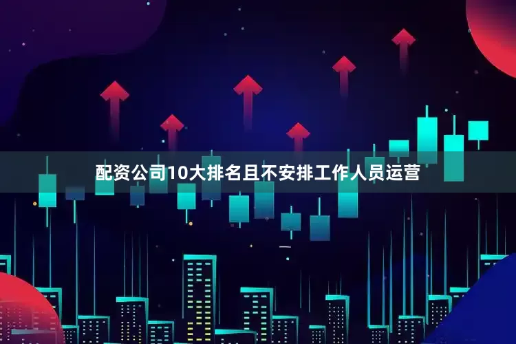 配资公司10大排名且不安排工作人员运营