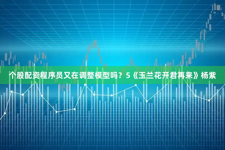 个股配资程序员又在调整模型吗？5《玉兰花开君再来》杨紫
