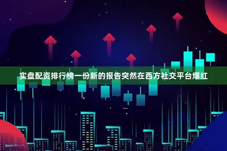 实盘配资排行榜一份新的报告突然在西方社交平台爆红