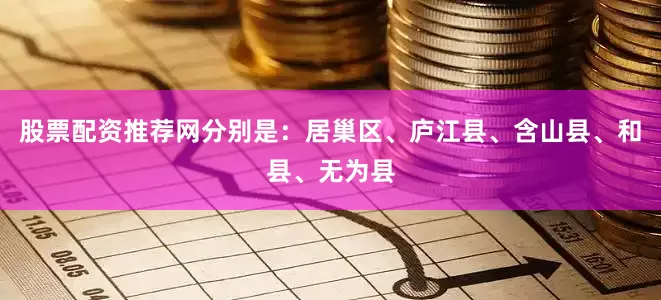股票配资推荐网分别是：居巢区、庐江县、含山县、和县、无为县