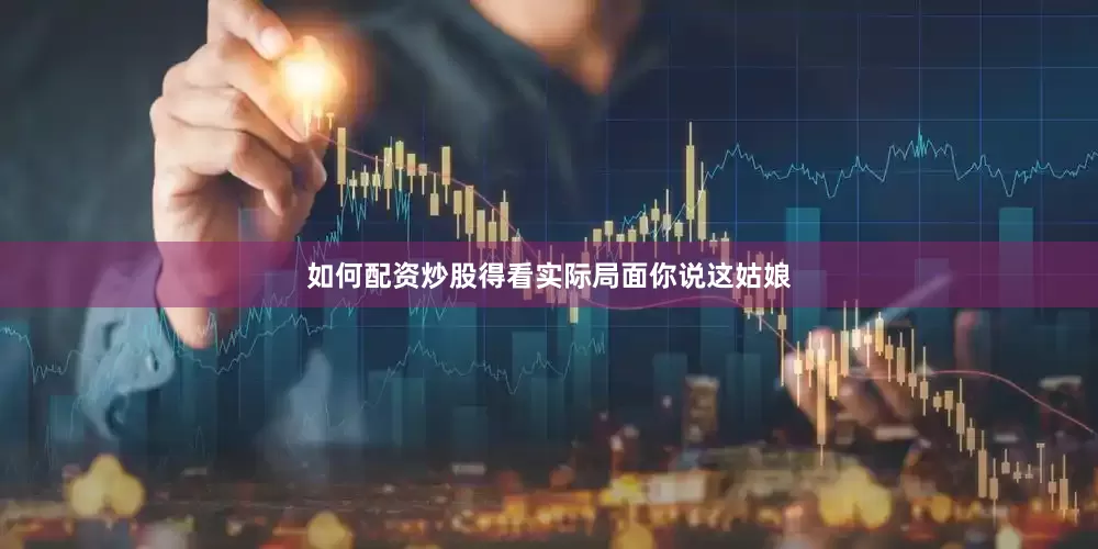 如何配资炒股得看实际局面你说这姑娘